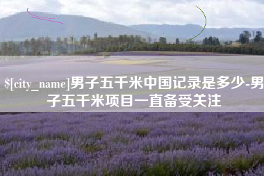 洛阳男子五千米中国记录是多少-男子五千米项目一直备受关注