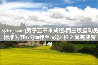 洛阳男子五千米成绩-而三级运动员标准为在17分30秒至16分30秒之间完成赛程