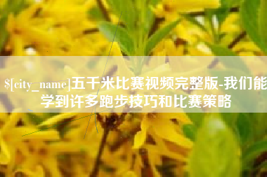 洛阳五千米比赛视频完整版-我们能学到许多跑步技巧和比赛策略