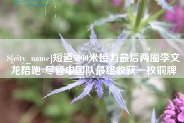洛阳短道5000米接力最后两圈李文龙陪跑-尽管中国队最终收获一枚铜牌