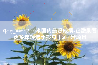 洛阳5000米国内最好成绩-它激励着更多年轻选手投身于5000米项目