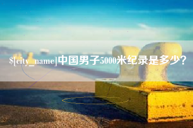 洛阳中国男子5000米纪录是多少？