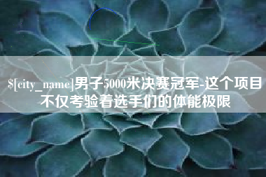 洛阳男子5000米决赛冠军-这个项目不仅考验着选手们的体能极限