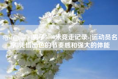 洛阳男子5000米竞走记录-[运动员名字]凭借出色的节奏感和强大的体能