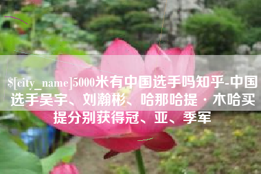 洛阳5000米有中国选手吗知乎-中国选手吴宇、刘瀚彬、哈那哈提·木哈买提分别获得冠、亚、季军
