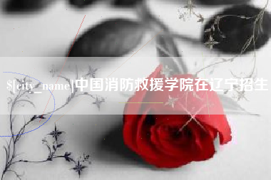 洛阳中国消防救援学院在辽宁招生