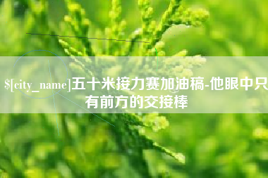 洛阳五十米接力赛加油稿-他眼中只有前方的交接棒