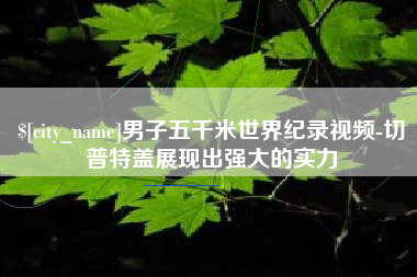 洛阳男子五千米世界纪录视频-切普特盖展现出强大的实力