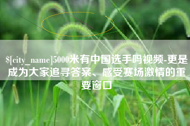 洛阳5000米有中国选手吗视频-更是成为大家追寻答案、感受赛场激情的重要窗口