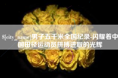 洛阳男子五千米全国纪录-闪耀着中国田径运动员拼搏进取的光辉