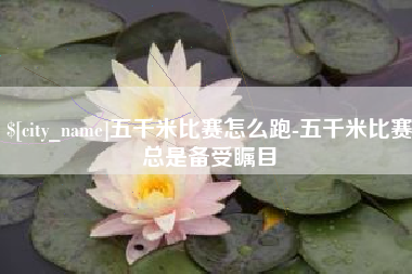 洛阳五千米比赛怎么跑-五千米比赛总是备受瞩目