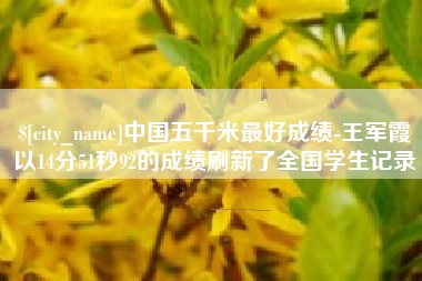 洛阳中国五千米最好成绩-王军霞以14分51秒92的成绩刷新了全国学生记录