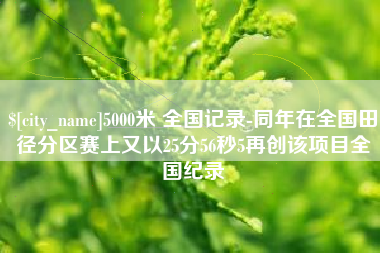 洛阳5000米 全国记录-同年在全国田径分区赛上又以25分56秒5再创该项目全国纪录