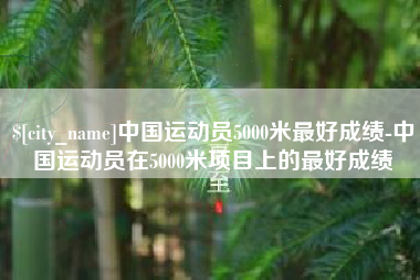 洛阳中国运动员5000米最好成绩-中国运动员在5000米项目上的最好成绩