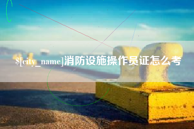 洛阳消防设施操作员证怎么考