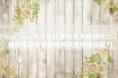 洛阳五千米比赛前几天要做什么-：睡眠不足会影响身体状态和反应能力