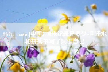 洛阳中国5000米纪录是多少-用汗水和拼搏书写了属于自己
