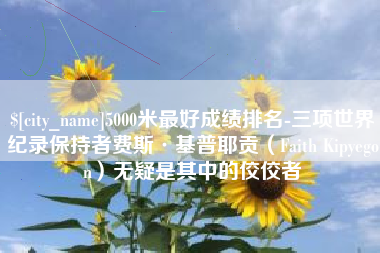 洛阳5000米最好成绩排名-三项世界纪录保持者费斯·基普耶贡（Faith Kipyegon）无疑是其中的佼佼者