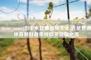 洛阳五千米比赛视频大全-还是普通体育爱好者单纯欣赏竞技之美