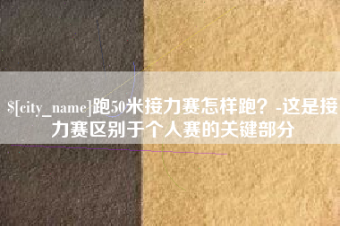 洛阳跑50米接力赛怎样跑？-这是接力赛区别于个人赛的关键部分