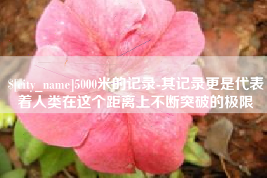 洛阳5000米的记录-其记录更是代表着人类在这个距离上不断突破的极限