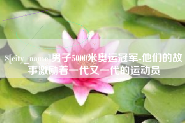 洛阳男子5000米奥运冠军-他们的故事激励着一代又一代的运动员
