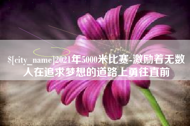 洛阳2021年5000米比赛-激励着无数人在追求梦想的道路上勇往直前