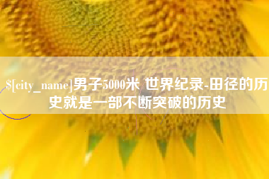 洛阳男子5000米 世界纪录-田径的历史就是一部不断突破的历史