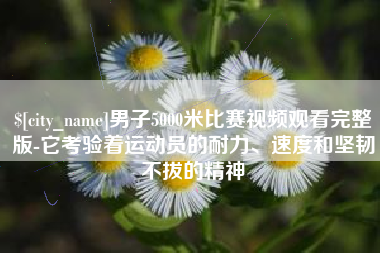 洛阳男子5000米比赛视频观看完整版-它考验着运动员的耐力、速度和坚韧不拔的精神