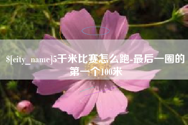 洛阳5千米比赛怎么跑-最后一圈的第一个100米