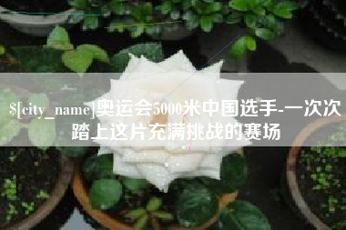 洛阳奥运会5000米中国选手-一次次踏上这片充满挑战的赛场