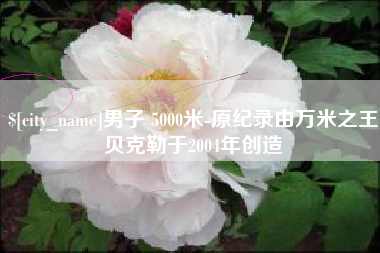 洛阳男子 5000米-原纪录由万米之王贝克勒于2004年创造
