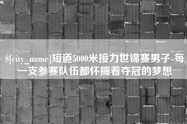 洛阳短道5000米接力世锦赛男子-每一支参赛队伍都怀揣着夺冠的梦想