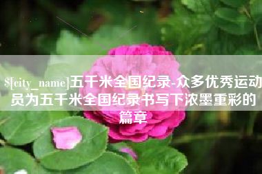洛阳五千米全国纪录-众多优秀运动员为五千米全国纪录书写下浓墨重彩的篇章