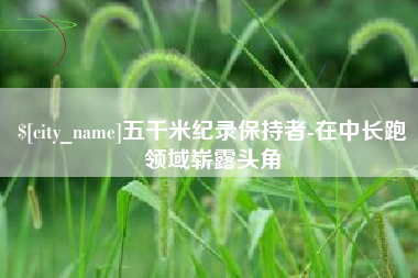 洛阳五千米纪录保持者-在中长跑领域崭露头角