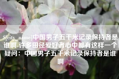 洛阳中国男子五千米记录保持者是谁啊-许多田径爱好者心中都有这样一个疑问：中国男子五千米记录保持者是谁啊