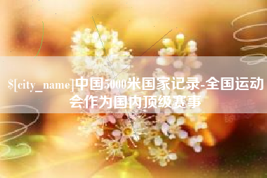 洛阳中国5000米国家记录-全国运动会作为国内顶级赛事