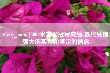 洛阳5000米世界冠军成绩-最终凭借强大的实力和坚定的信念