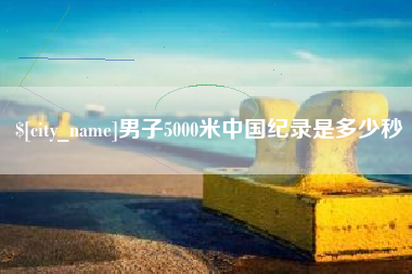 洛阳男子5000米中国纪录是多少秒