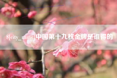洛阳中国第十九枚金牌是谁得的