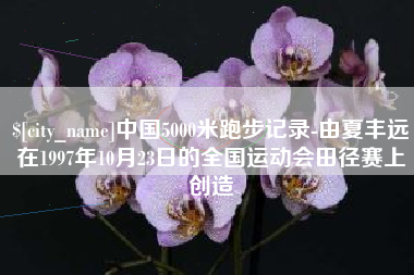 洛阳中国5000米跑步记录-由夏丰远在1997年10月23日的全国运动会田径赛上创造