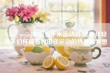 洛阳中国五千米运动员-这些年轻选手们怀揣着对田径运动的热爱和梦想