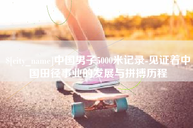 洛阳中国男子5000米记录-见证着中国田径事业的发展与拼搏历程