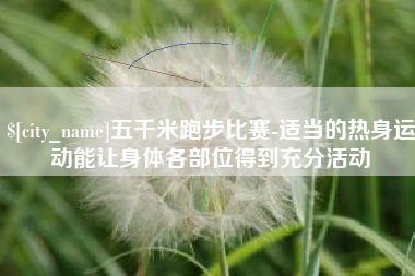 洛阳五千米跑步比赛-适当的热身运动能让身体各部位得到充分活动