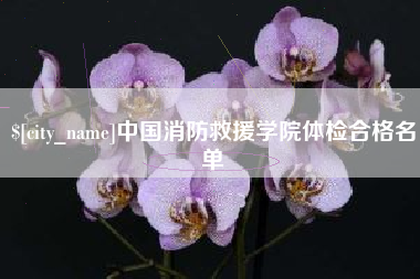 洛阳中国消防救援学院体检合格名单