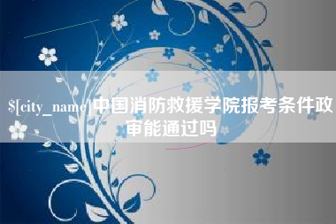 洛阳中国消防救援学院报考条件政审能通过吗